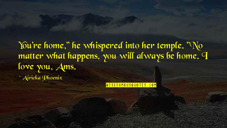 I Love You No Matter What Happens Quotes By Airicka Phoenix: You're home," he whispered into her temple. "No