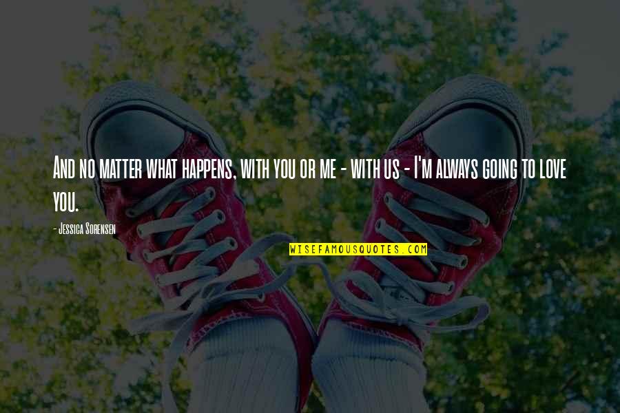 I Love You No Matter What Happens Quotes By Jessica Sorensen: And no matter what happens, with you or I Love You No Matter What Happens Quotes By Jessica Sorensen: And no matter what happens, with you or