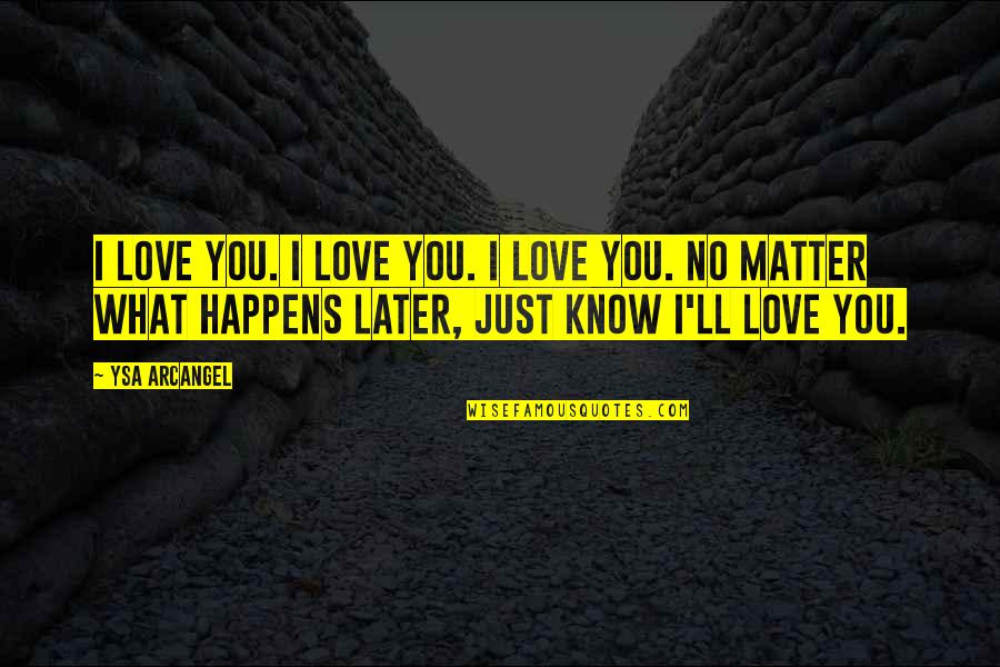 I Love You No Matter What Happens Quotes By Ysa Arcangel: I love you. I love you. I love I Love You No Matter What Happens Quotes By Ysa Arcangel: I love you. I love you. I love