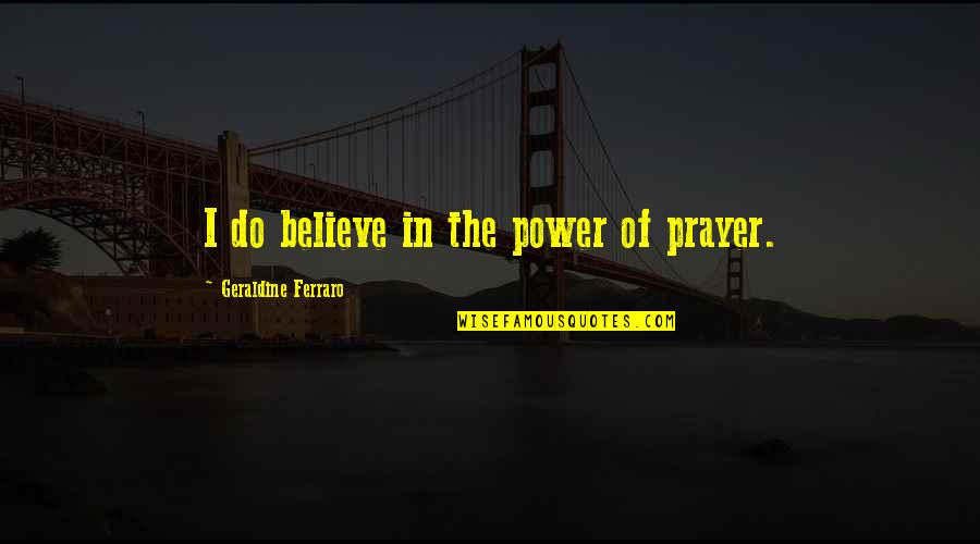 I Love You Not Because Of Your Money Quotes By Geraldine Ferraro: I do believe in the power of prayer.