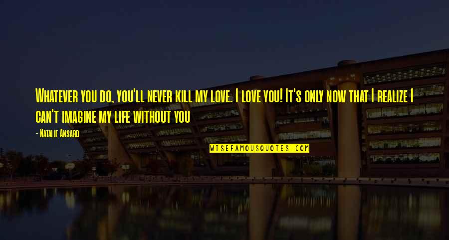 I Love You Now Quotes By Natalie Ansard: Whatever you do, you'll never kill my love.