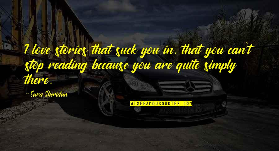 I Love You Simply Because Quotes By Sara Sheridan: I love stories that suck you in, that I Love You Simply Because Quotes By Sara Sheridan: I love stories that suck you in, that
