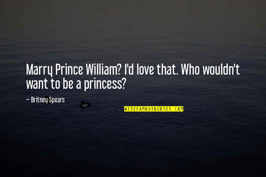 I Love You So Much My Princess Quotes By Britney Spears: Marry Prince William? I'd love that. Who wouldn't