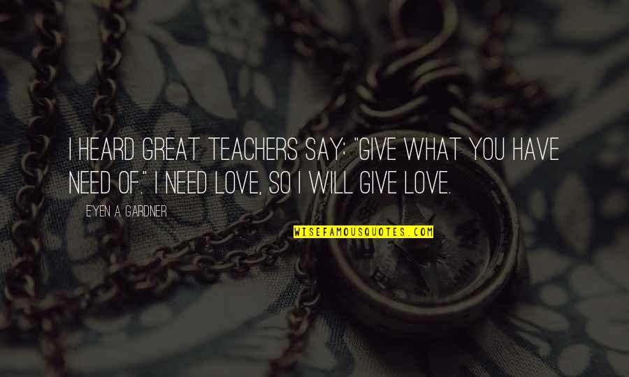 I Love You So Quotes By E'yen A. Gardner: I heard great teachers say: "Give what you