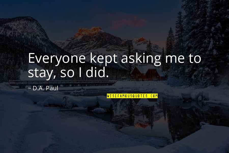 I Love You Stay With Me Quotes By D.A. Paul: Everyone kept asking me to stay, so I I Love You Stay With Me Quotes By D.A. Paul: Everyone kept asking me to stay, so I