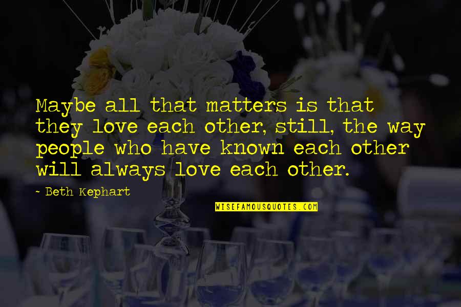 I Love You Still I Always Will Quotes By Beth Kephart: Maybe all that matters is that they love I Love You Still I Always Will Quotes By Beth Kephart: Maybe all that matters is that they love