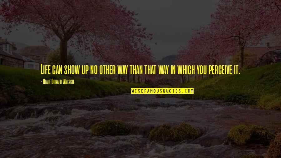 I Love You Thanks For Being There Quotes By Neale Donald Walsch: Life can show up no other way than