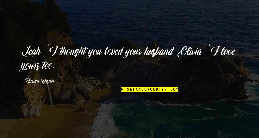 I Love You Thought Quotes By Tarryn Fisher: Leah: 'I thought you loved your husband.'Olivia: 'I