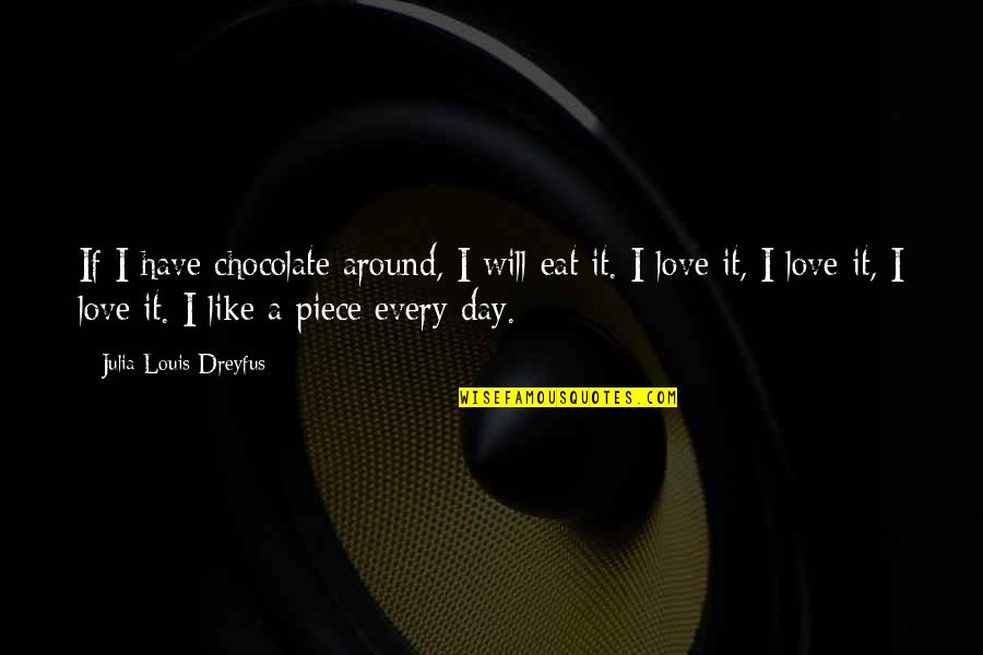 I Love You To Pieces Quotes By Julia Louis-Dreyfus: If I have chocolate around, I will eat I Love You To Pieces Quotes By Julia Louis-Dreyfus: If I have chocolate around, I will eat