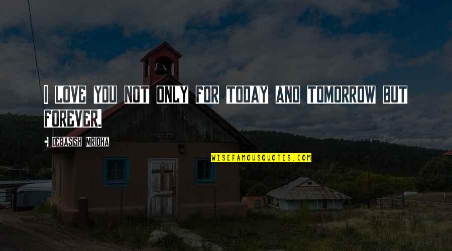 I Love You Today Tomorrow And Forever Quotes By Debasish Mridha: I love you not only for today and I Love You Today Tomorrow And Forever Quotes By Debasish Mridha: I love you not only for today and