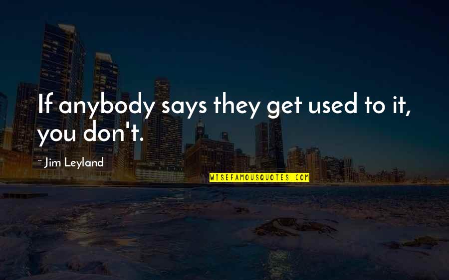 I Love You Today Tomorrow And Forever Quotes By Jim Leyland: If anybody says they get used to it, I Love You Today Tomorrow And Forever Quotes By Jim Leyland: If anybody says they get used to it,