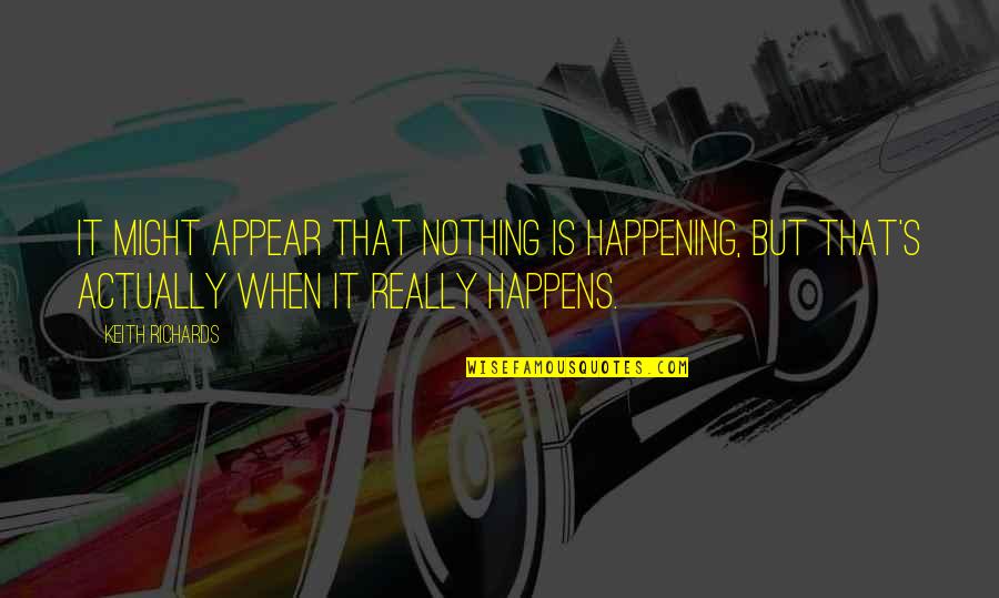 I Love You Today Tomorrow And Forever Quotes By Keith Richards: It might appear that nothing is happening, but I Love You Today Tomorrow And Forever Quotes By Keith Richards: It might appear that nothing is happening, but