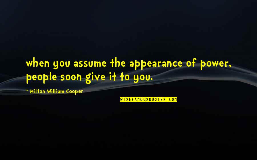 I Love You Today Tomorrow And Forever Quotes By Milton William Cooper: when you assume the appearance of power, people I Love You Today Tomorrow And Forever Quotes By Milton William Cooper: when you assume the appearance of power, people