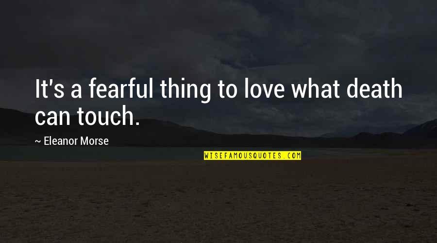 I Love You Too Death Quotes By Eleanor Morse: It's a fearful thing to love what death I Love You Too Death Quotes By Eleanor Morse: It's a fearful thing to love what death