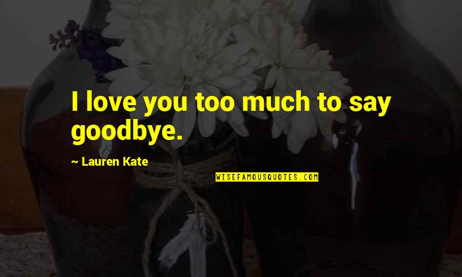 I Love You Too Much Quotes By Lauren Kate: I love you too much to say goodbye. I Love You Too Much Quotes By Lauren Kate: I love you too much to say goodbye.