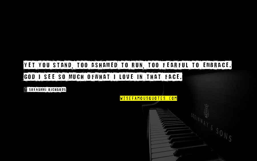 I Love You Too Much Quotes By Suenammi Richards: Yet you stand, too ashamed to run, too I Love You Too Much Quotes By Suenammi Richards: Yet you stand, too ashamed to run, too