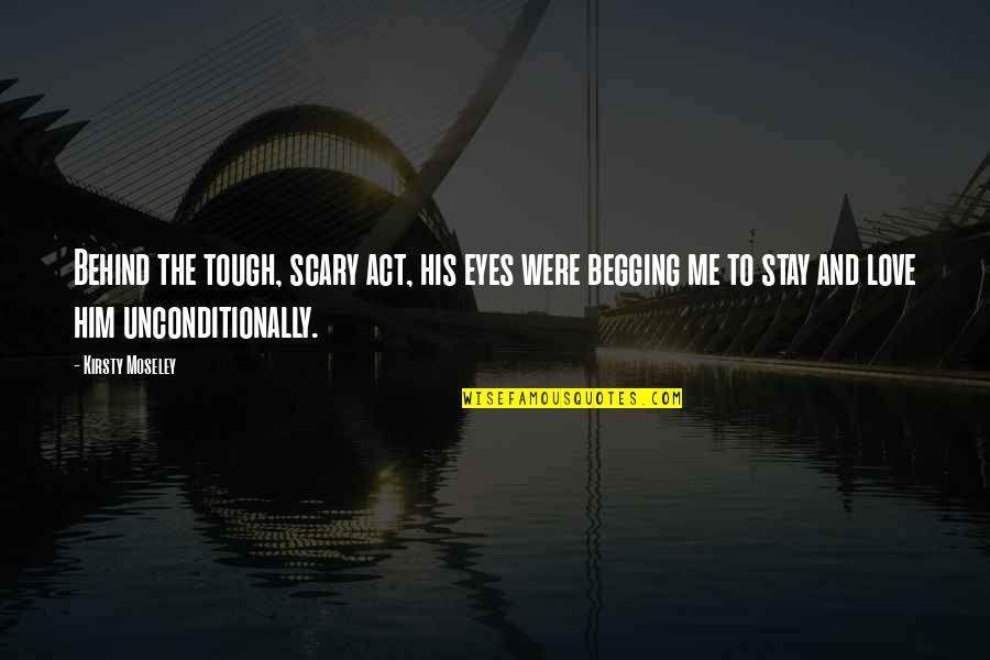 I Love You Unconditionally Quotes By Kirsty Moseley: Behind the tough, scary act, his eyes were I Love You Unconditionally Quotes By Kirsty Moseley: Behind the tough, scary act, his eyes were