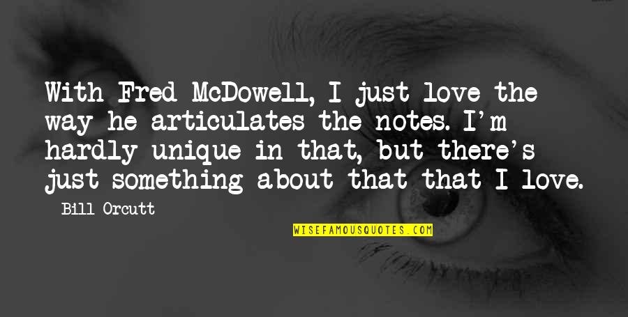 I Love You Unique Quotes By Bill Orcutt: With Fred McDowell, I just love the way I Love You Unique Quotes By Bill Orcutt: With Fred McDowell, I just love the way