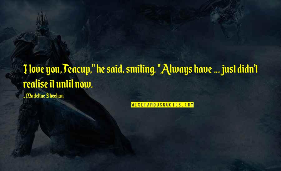 I Love You Until Now Quotes By Madeline Sheehan: I love you, Teacup," he said, smiling. "Always