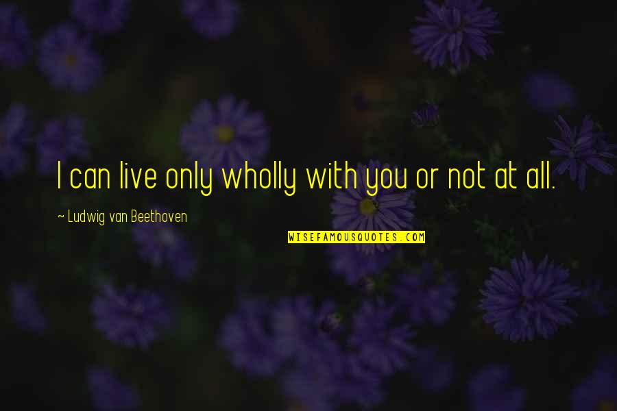I Love You With All Quotes By Ludwig Van Beethoven: I can live only wholly with you or