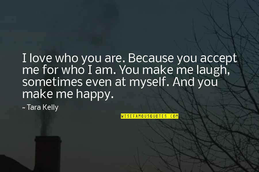 I Love You You Make Me Happy Quotes By Tara Kelly: I love who you are. Because you accept I Love You You Make Me Happy Quotes By Tara Kelly: I love who you are. Because you accept