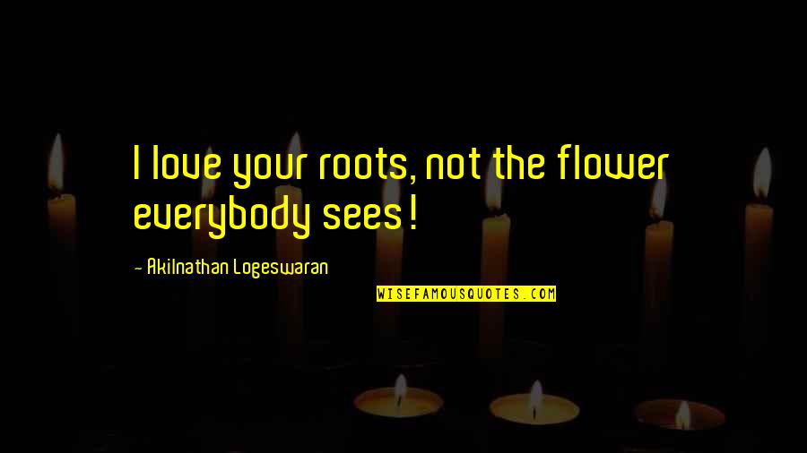 I Love Your Love Quotes By Akilnathan Logeswaran: I love your roots, not the flower everybody I Love Your Love Quotes By Akilnathan Logeswaran: I love your roots, not the flower everybody