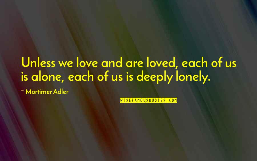 I Loved Alone Quotes By Mortimer Adler: Unless we love and are loved, each of