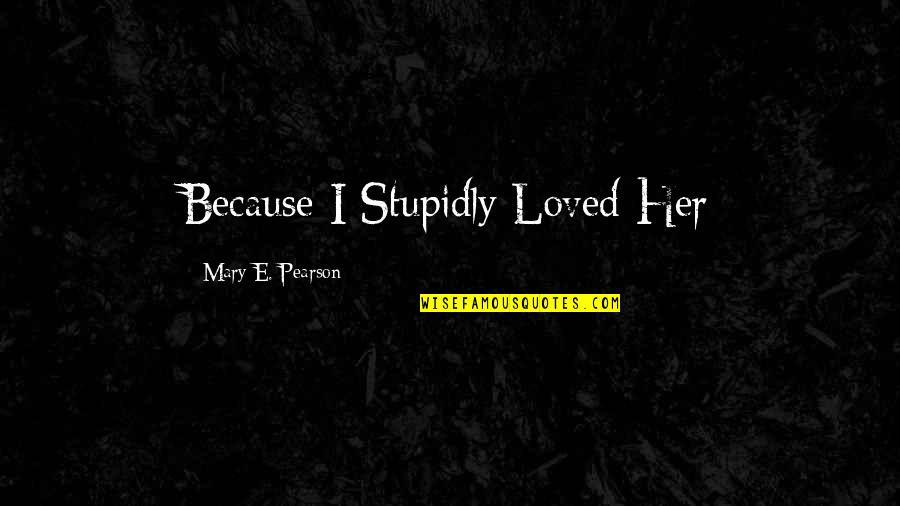 I Loved Her Quotes By Mary E. Pearson: Because I Stupidly Loved Her