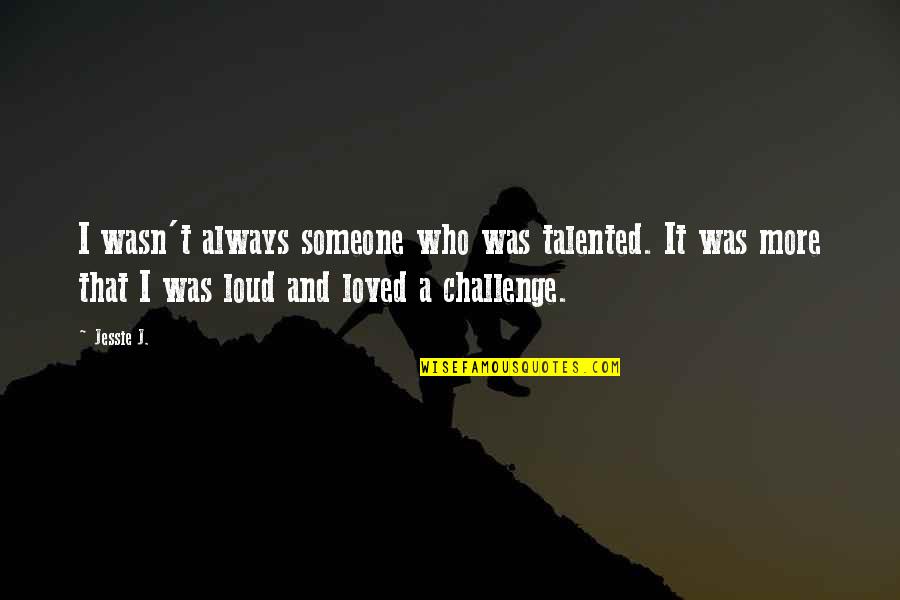 I Loved Someone Quotes By Jessie J.: I wasn't always someone who was talented. It I Loved Someone Quotes By Jessie J.: I wasn't always someone who was talented. It