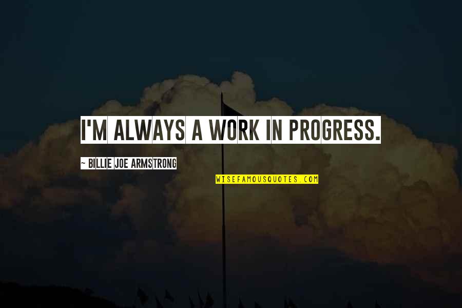 I M A Work In Progress Quotes By Billie Joe Armstrong: I'm always a work in progress. I M A Work In Progress Quotes By Billie Joe Armstrong: I'm always a work in progress.