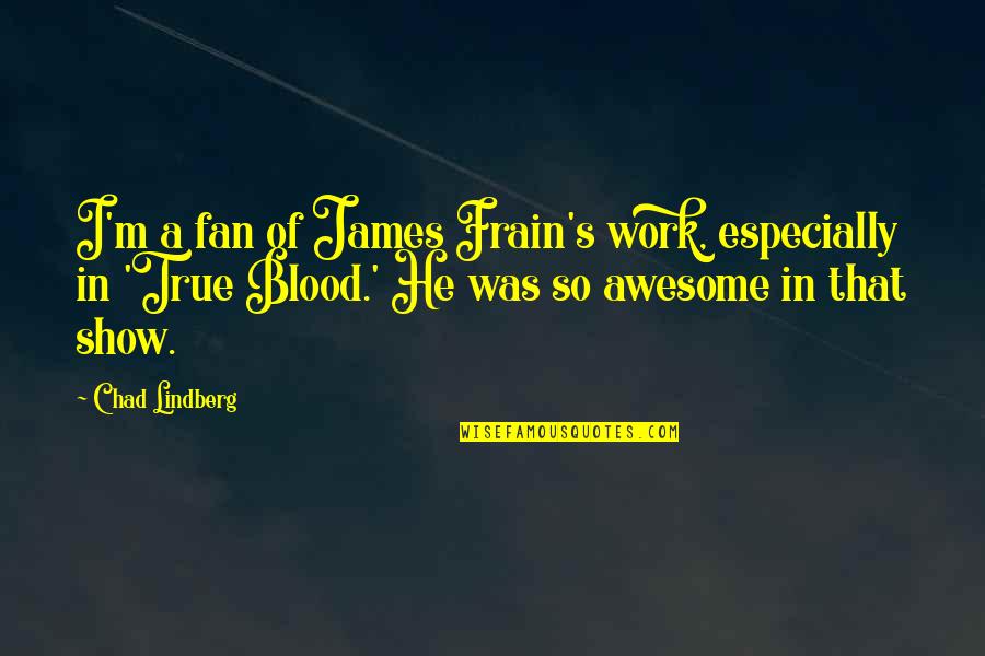 I M Awesome Quotes By Chad Lindberg: I'm a fan of James Frain's work, especially