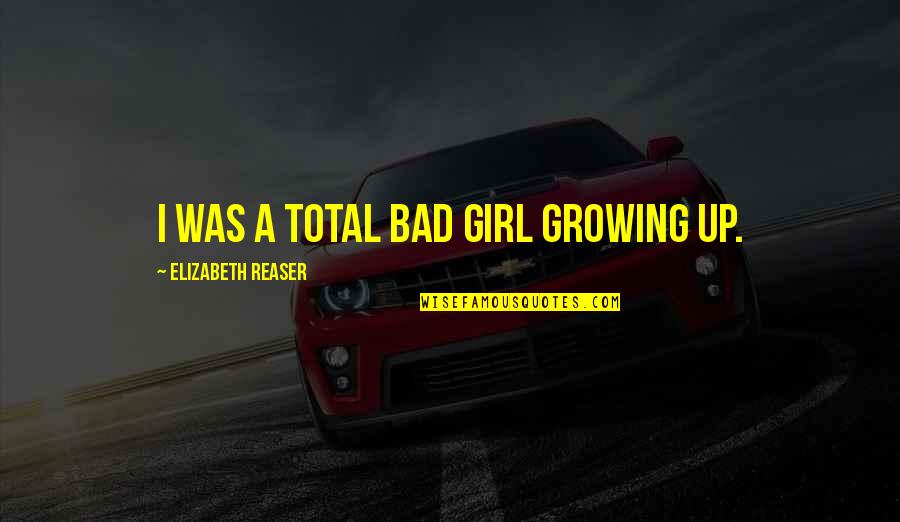 I M Bad Girl Quotes By Elizabeth Reaser: I was a total bad girl growing up.