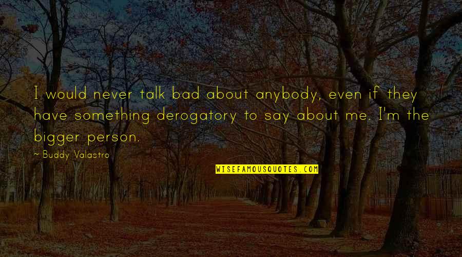 I ' M Bad Person Quotes By Buddy Valastro: I would never talk bad about anybody, even I ' M Bad Person Quotes By Buddy Valastro: I would never talk bad about anybody, even
