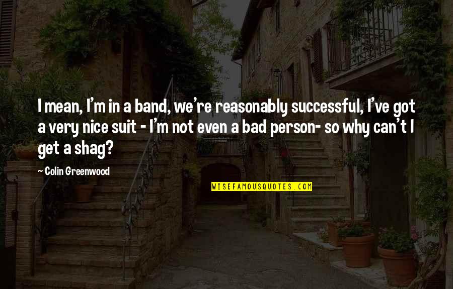 I ' M Bad Person Quotes By Colin Greenwood: I mean, I'm in a band, we're reasonably I ' M Bad Person Quotes By Colin Greenwood: I mean, I'm in a band, we're reasonably