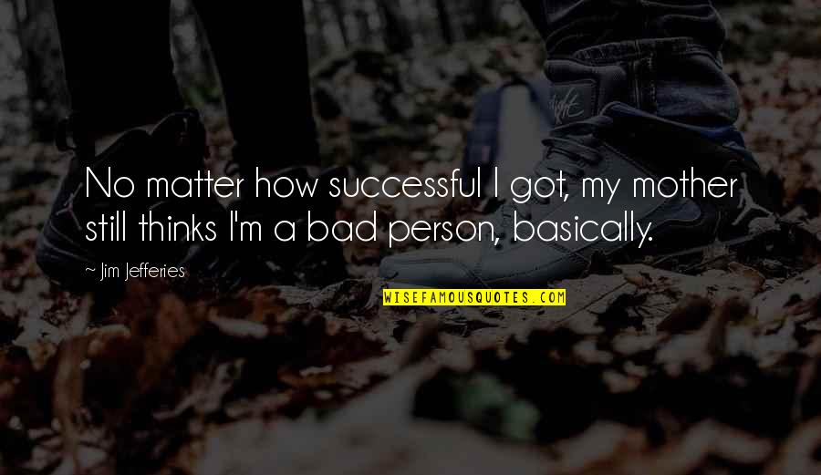 I ' M Bad Person Quotes By Jim Jefferies: No matter how successful I got, my mother