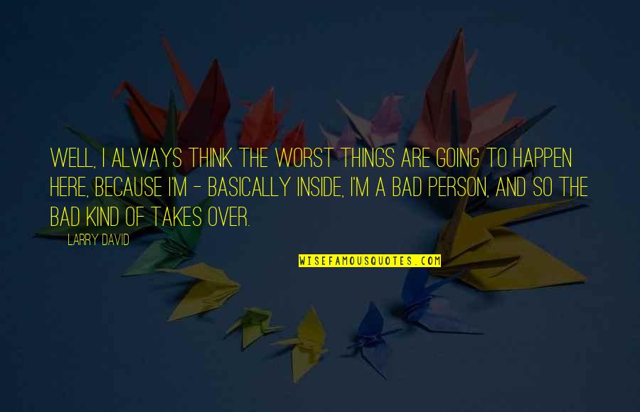 I ' M Bad Person Quotes By Larry David: Well, I always think the worst things are I ' M Bad Person Quotes By Larry David: Well, I always think the worst things are