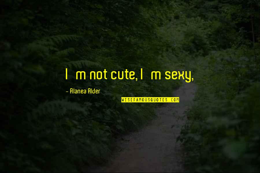 I M Cute Quotes By Alanea Alder: I'm not cute, I'm sexy, I M Cute Quotes By Alanea Alder: I'm not cute, I'm sexy,