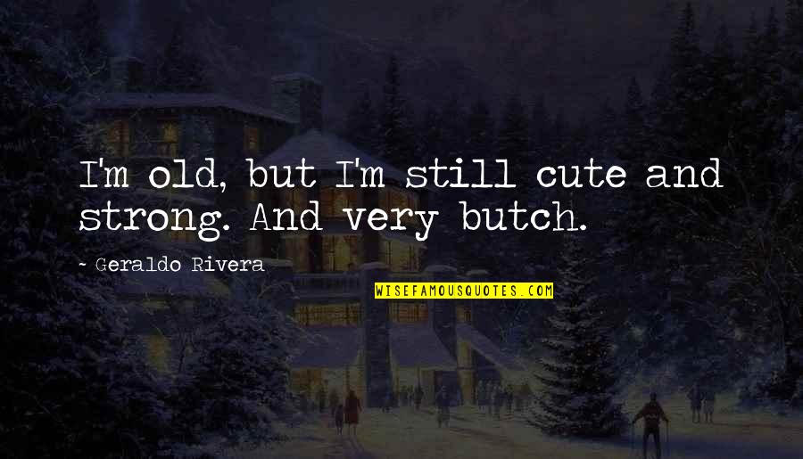 I M Cute Quotes By Geraldo Rivera: I'm old, but I'm still cute and strong. I M Cute Quotes By Geraldo Rivera: I'm old, but I'm still cute and strong.