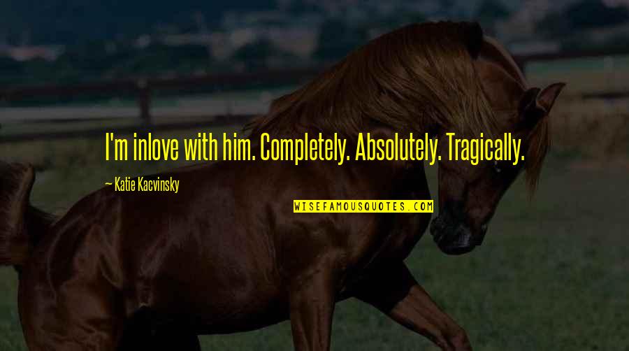 I M Cute Quotes By Katie Kacvinsky: I'm inlove with him. Completely. Absolutely. Tragically. I M Cute Quotes By Katie Kacvinsky: I'm inlove with him. Completely. Absolutely. Tragically.