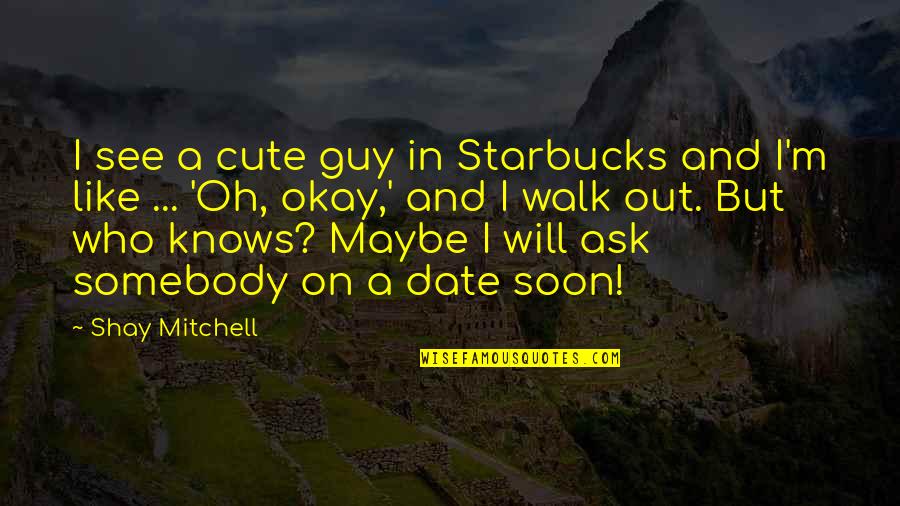 I M Cute Quotes By Shay Mitchell: I see a cute guy in Starbucks and I M Cute Quotes By Shay Mitchell: I see a cute guy in Starbucks and