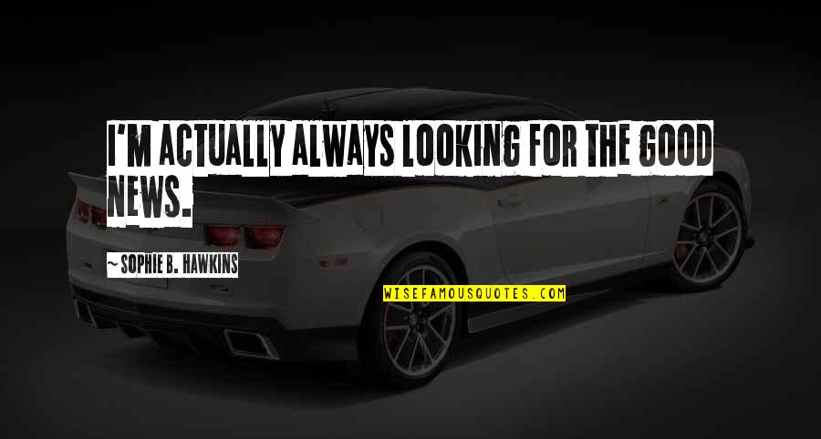 I M Good Quotes By Sophie B. Hawkins: I'm actually always looking for the good news. I M Good Quotes By Sophie B. Hawkins: I'm actually always looking for the good news.