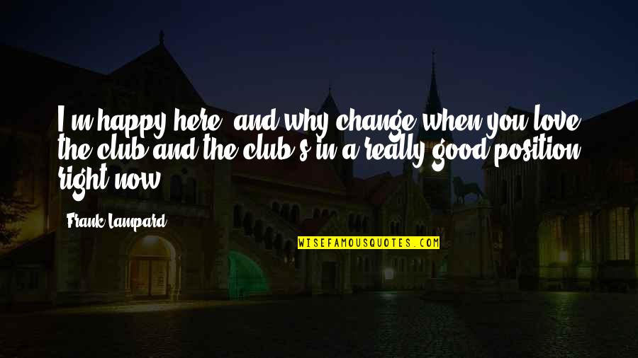 I ' M Happy Now Quotes By Frank Lampard: I'm happy here, and why change when you I ' M Happy Now Quotes By Frank Lampard: I'm happy here, and why change when you