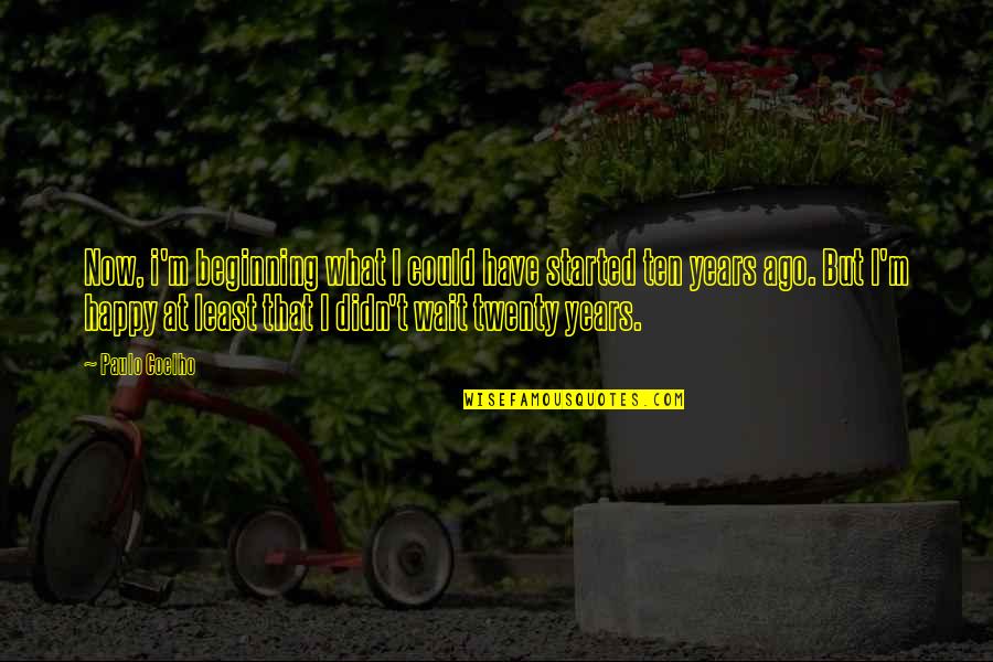 I ' M Happy Now Quotes By Paulo Coelho: Now, i'm beginning what I could have started I ' M Happy Now Quotes By Paulo Coelho: Now, i'm beginning what I could have started