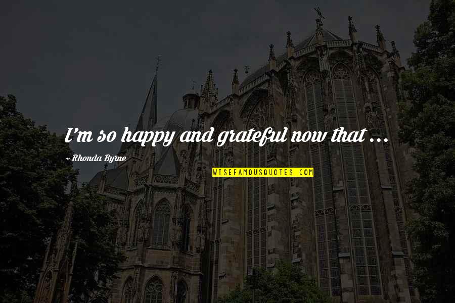 I ' M Happy Now Quotes By Rhonda Byrne: I'm so happy and grateful now that ...