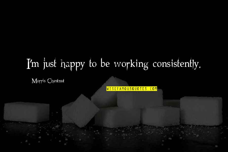 I M Happy Quotes By Morris Chestnut: I'm just happy to be working consistently.