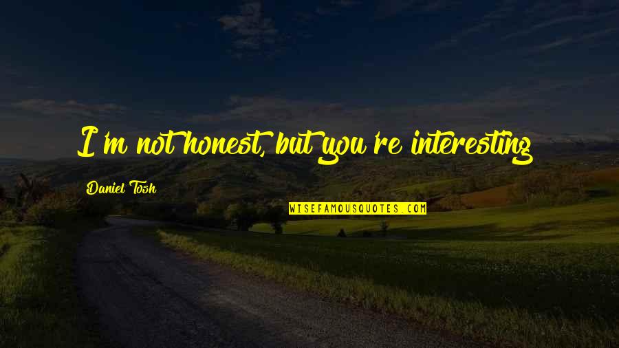 I M Honest Quotes By Daniel Tosh: I'm not honest, but you're interesting! I M Honest Quotes By Daniel Tosh: I'm not honest, but you're interesting!