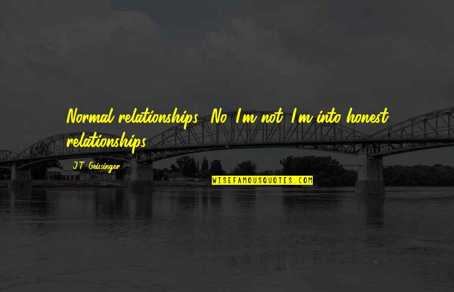 I M Honest Quotes By J.T. Geissinger: Normal relationships? No. I'm not. I'm into honest I M Honest Quotes By J.T. Geissinger: Normal relationships? No. I'm not. I'm into honest