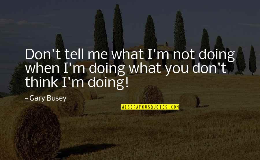 I M Not What You Think Quotes By Gary Busey: Don't tell me what I'm not doing when