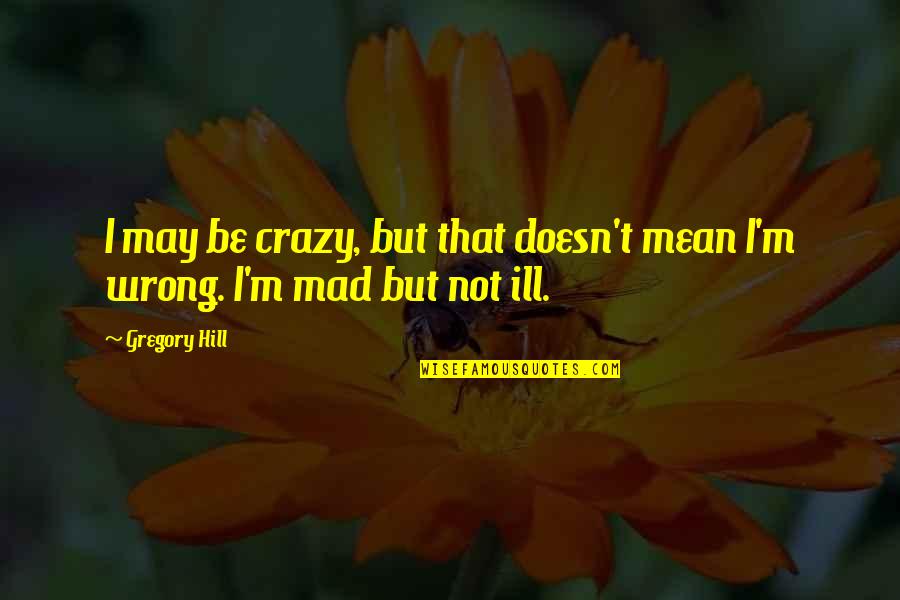 I M Not Wrong Quotes By Gregory Hill: I may be crazy, but that doesn't mean