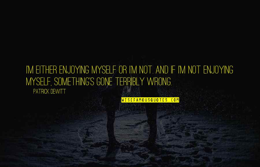 I M Not Wrong Quotes By Patrick DeWitt: I'm either enjoying myself or I'm not. And